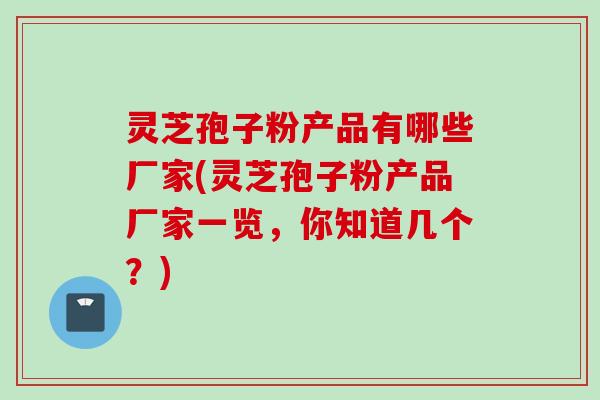 灵芝孢子粉产品有哪些厂家(灵芝孢子粉产品厂家一览,你知道几个?) 灵芝孢子粉产品有哪些厂家(灵芝孢子粉产品厂家一览,你知道几个?)