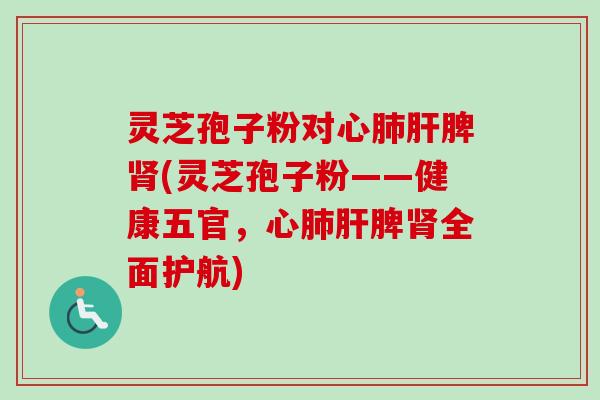 灵芝孢子粉对心肺肝脾肾(灵芝孢子粉——健康五官，心肺肝脾肾全面护航)