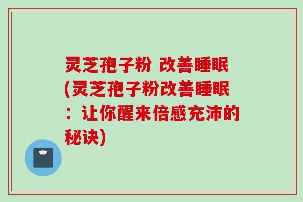 灵芝孢子粉 改善睡眠(灵芝孢子粉改善睡眠：让你醒来倍感充沛的秘诀)