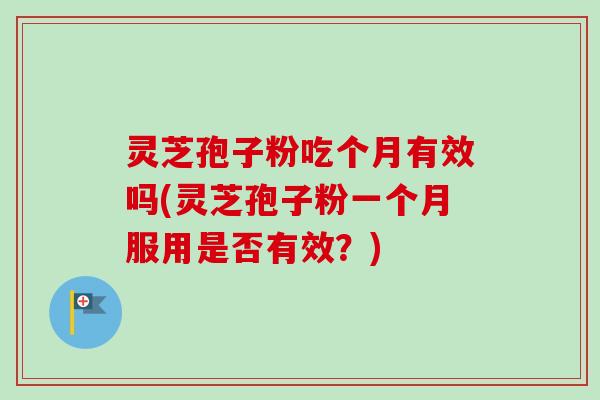 灵芝孢子粉吃个月有效吗(灵芝孢子粉一个月服用是否有效？)