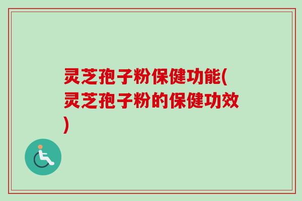 灵芝孢子粉保健功能(灵芝孢子粉的保健功效)
