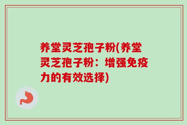 养堂灵芝孢子粉(养堂灵芝孢子粉：增强免疫力的有效选择)
