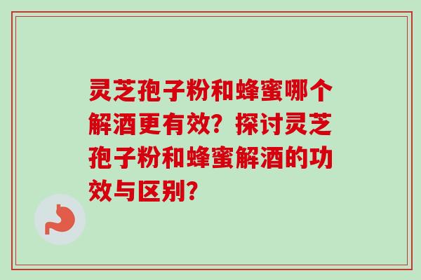 灵芝孢子粉和蜂蜜哪个解酒更有效？探讨灵芝孢子粉和蜂蜜解酒的功效与区别？