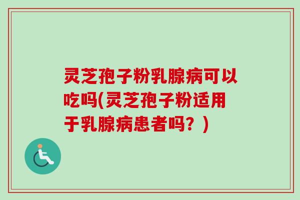 灵芝孢子粉乳腺可以吃吗(灵芝孢子粉适用于乳腺患者吗？)