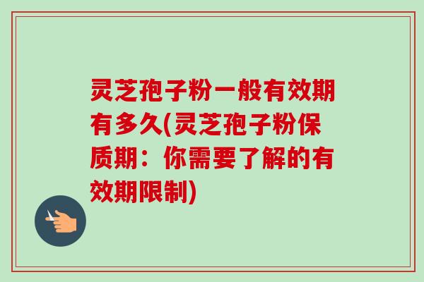 灵芝孢子粉一般有效期有多久(灵芝孢子粉保质期：你需要了解的有效期限制)