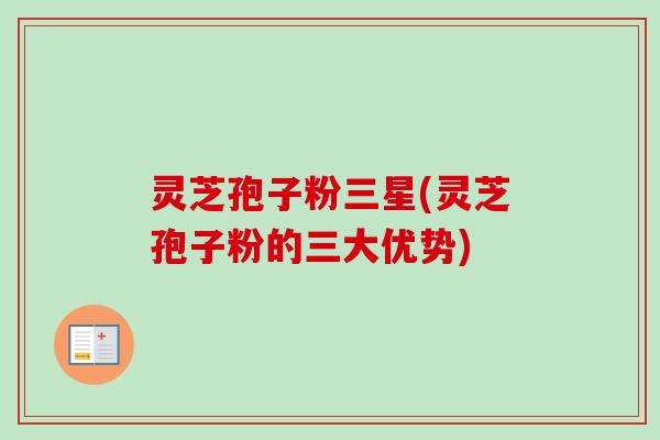 灵芝孢子粉三星(灵芝孢子粉的三大优势)