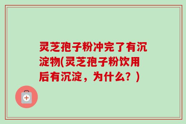 灵芝孢子粉冲完了有沉淀物(灵芝孢子粉饮用后有沉淀，为什么？)