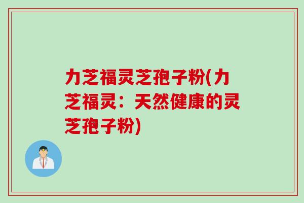 力芝福灵芝孢子粉(力芝福灵：天然健康的灵芝孢子粉)