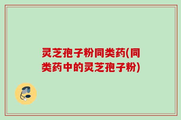 灵芝孢子粉同类药(同类药中的灵芝孢子粉)