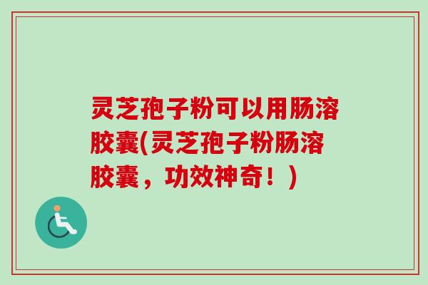 灵芝孢子粉可以用肠溶胶囊(灵芝孢子粉肠溶胶囊，功效神奇！)
