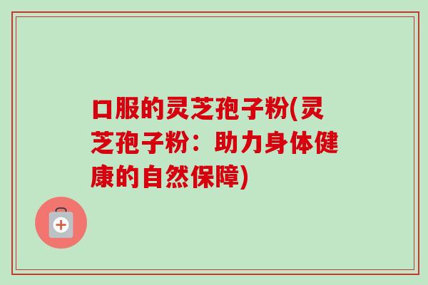 口服的灵芝孢子粉(灵芝孢子粉：助力身体健康的自然保障)