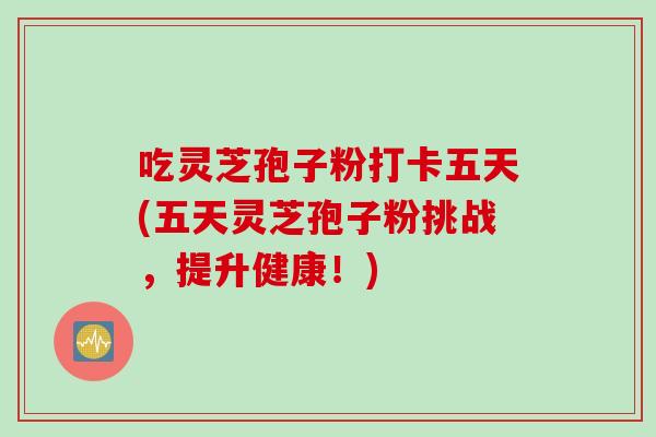 吃灵芝孢子粉打卡五天(五天灵芝孢子粉挑战，提升健康！)