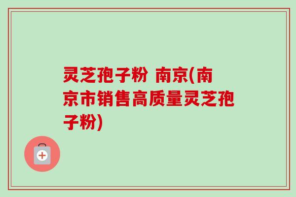 灵芝孢子粉 南京(南京市销售高质量灵芝孢子粉) 灵芝孢子粉 南京(南京市销售高质量灵芝孢子粉)