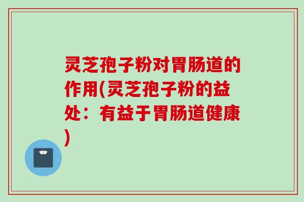 灵芝孢子粉对胃肠道的作用(灵芝孢子粉的益处：有益于胃肠道健康)