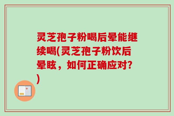 灵芝孢子粉喝后晕能继续喝(灵芝孢子粉饮后晕眩，如何正确应对？)