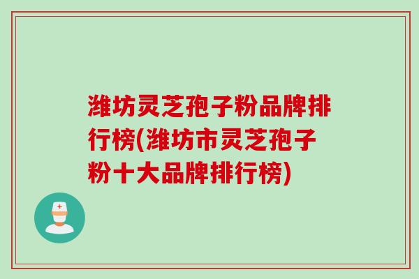 潍坊灵芝孢子粉品牌排行榜(潍坊市灵芝孢子粉十大品牌排行榜) 潍坊灵芝孢子粉品牌排行榜(潍坊市灵芝孢子粉十大品牌排行榜)