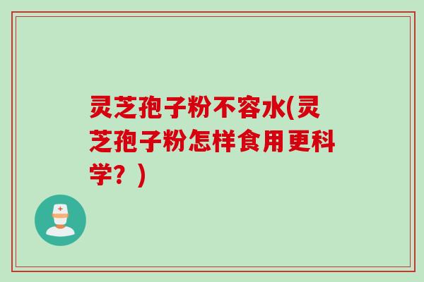 灵芝孢子粉不容水(灵芝孢子粉怎样食用更科学？)