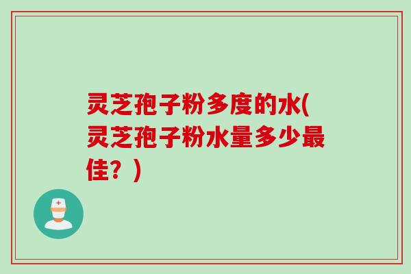 灵芝孢子粉多度的水(灵芝孢子粉水量多少佳？)