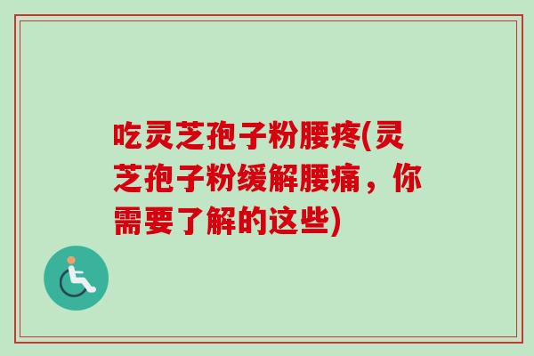 吃灵芝孢子粉腰疼(灵芝孢子粉缓解腰痛，你需要了解的这些)