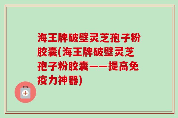 海王牌破壁灵芝孢子粉胶囊(海王牌破壁灵芝孢子粉胶囊——提高免疫力神器)