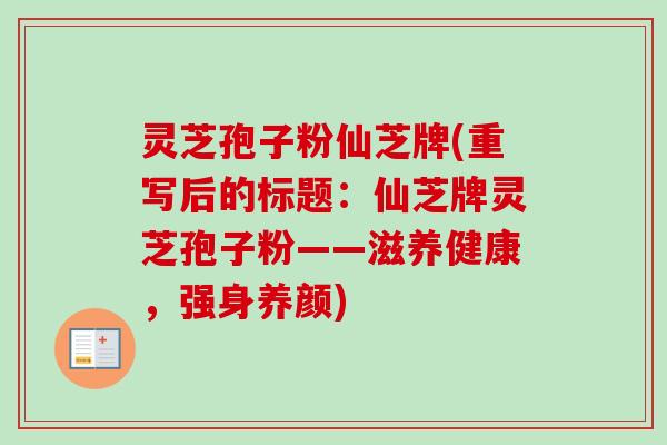 灵芝孢子粉仙芝牌(重写后的标题：仙芝牌灵芝孢子粉——滋养健康，强身养颜)