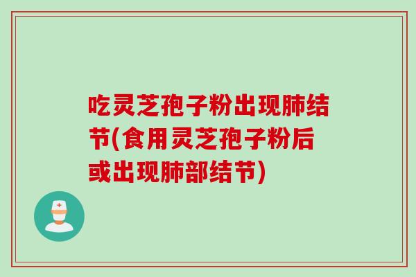 吃灵芝孢子粉出现肺结节(食用灵芝孢子粉后或出现肺部结节)