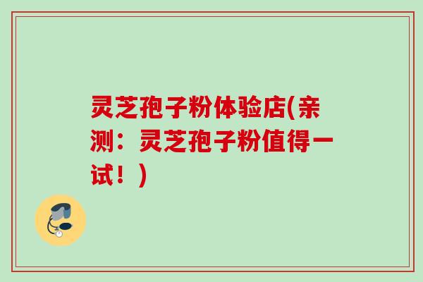 灵芝孢子粉体验店(亲测：灵芝孢子粉值得一试！)