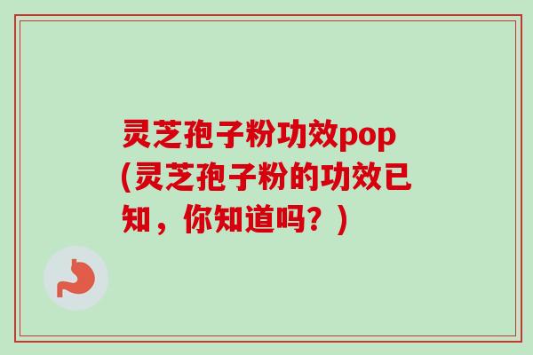 灵芝孢子粉功效pop(灵芝孢子粉的功效已知，你知道吗？)