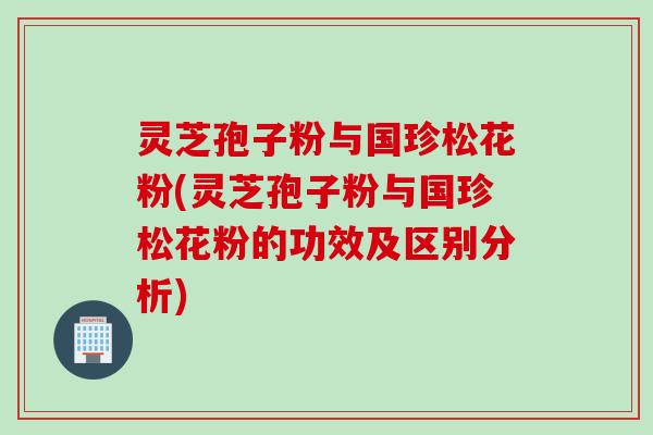 灵芝孢子粉与国珍松花粉(灵芝孢子粉与国珍松花粉的功效及区别分析)