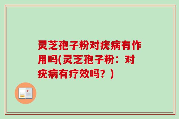灵芝孢子粉对疣病有作用吗(灵芝孢子粉：对疣病有疗效吗？)
