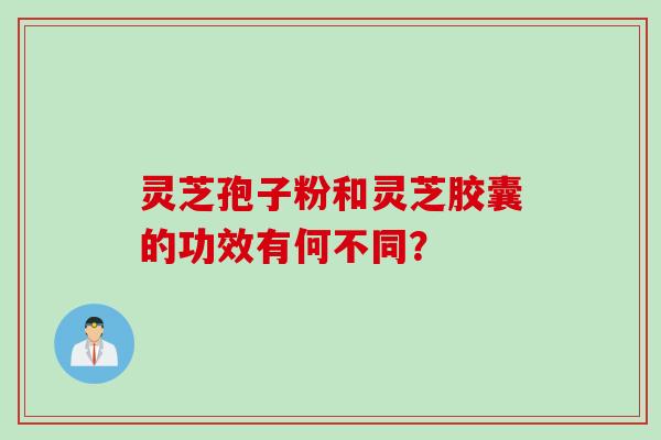 灵芝孢子粉和灵芝胶囊的功效有何不同? 灵芝孢子粉和灵芝胶囊的功效有何不同?