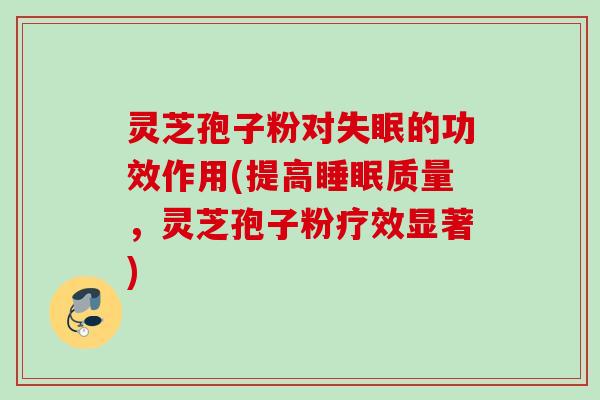 灵芝孢子粉对的功效作用(提高质量,灵芝孢子粉疗效显著) 灵芝孢子粉对的功效作用(提高质量,灵芝孢子粉疗效显著)