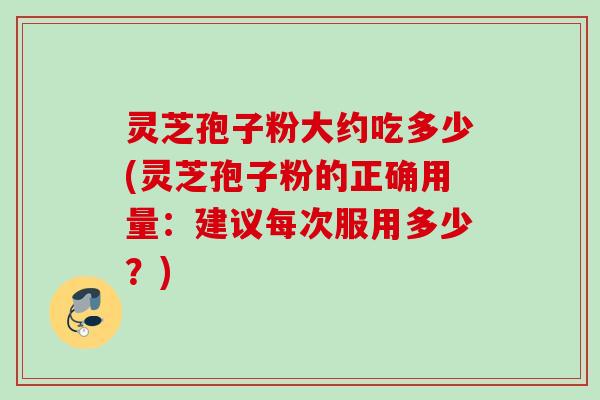 灵芝孢子粉大约吃多少(灵芝孢子粉的正确用量：建议每次服用多少？)