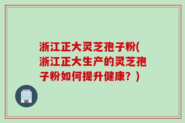 浙江正大灵芝孢子粉(浙江正大生产的灵芝孢子粉如何提升健康?) 浙江正大灵芝孢子粉(浙江正大生产的灵芝孢子粉如何提升健康?)