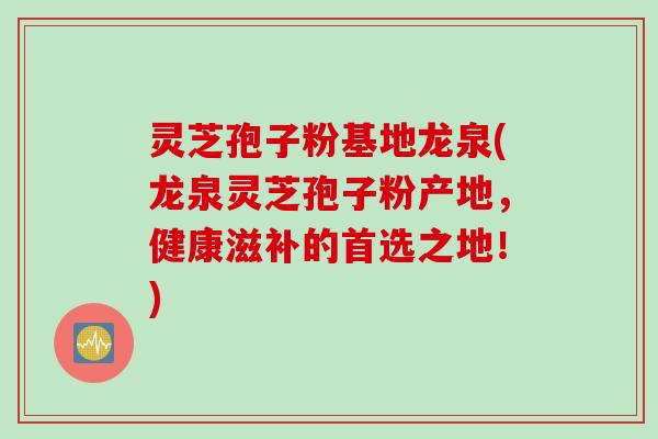 灵芝孢子粉基地龙泉(龙泉灵芝孢子粉产地,健康滋补的首选之地!) 灵芝孢子粉基地龙泉(龙泉灵芝孢子粉产地,健康滋补的首选之地!)