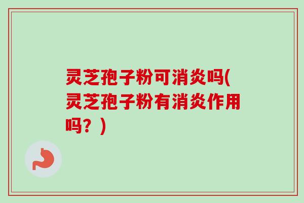 灵芝孢子粉可消炎吗(灵芝孢子粉有消炎作用吗？)