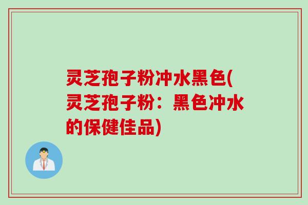 灵芝孢子粉冲水黑色(灵芝孢子粉：黑色冲水的保健佳品)