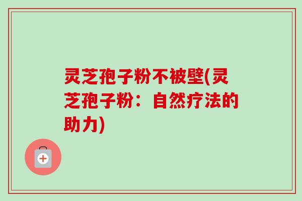灵芝孢子粉不被壁(灵芝孢子粉：自然疗法的助力)