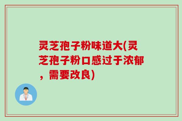 灵芝孢子粉味道大(灵芝孢子粉口感过于浓郁,需要改良) 灵芝孢子粉味道大(灵芝孢子粉口感过于浓郁,需要改良)