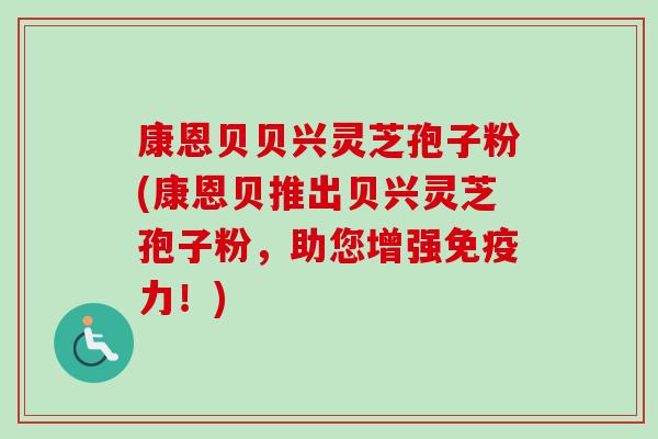 康恩贝贝兴灵芝孢子粉(康恩贝推出贝兴灵芝孢子粉，助您增强免疫力！)