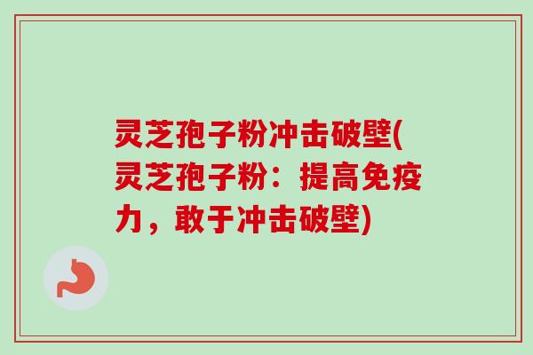 灵芝孢子粉冲击破壁(灵芝孢子粉：提高免疫力，敢于冲击破壁)