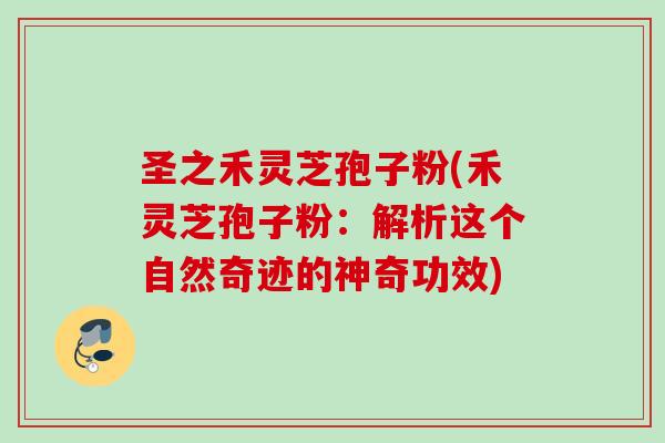 圣之禾灵芝孢子粉(禾灵芝孢子粉：解析这个自然奇迹的神奇功效)