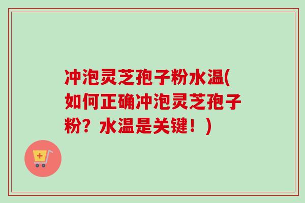 冲泡灵芝孢子粉水温(如何正确冲泡灵芝孢子粉？水温是关键！)