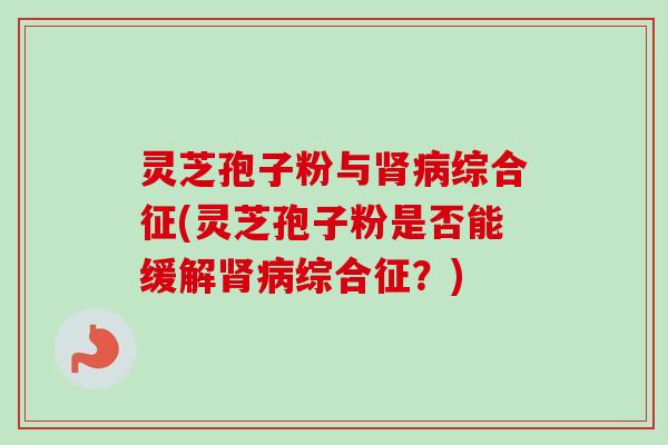 灵芝孢子粉与肾病综合征(灵芝孢子粉是否能缓解肾病综合征？)