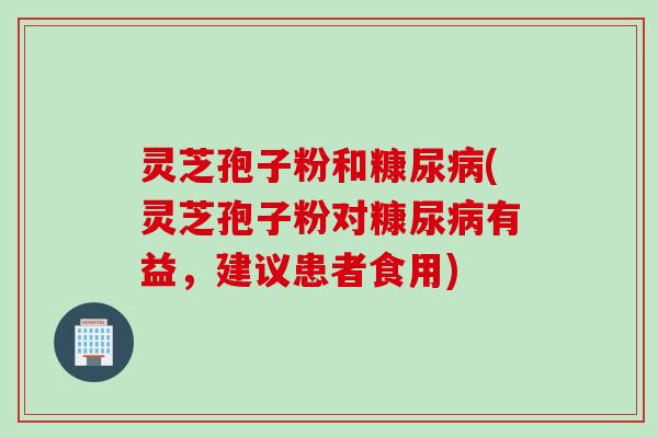 灵芝孢子粉和糠尿(灵芝孢子粉对糠尿有益,建议患者食用) 灵芝孢子粉和糠尿(灵芝孢子粉对糠尿有益,建议患者食用)