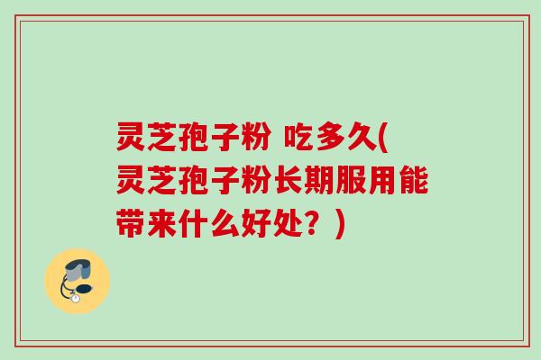 灵芝孢子粉 吃多久(灵芝孢子粉长期服用能带来什么好处？)