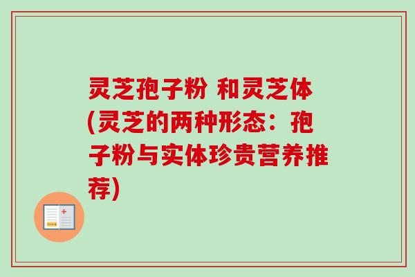 灵芝孢子粉 和灵芝体(灵芝的两种形态：孢子粉与实体珍贵营养推荐)