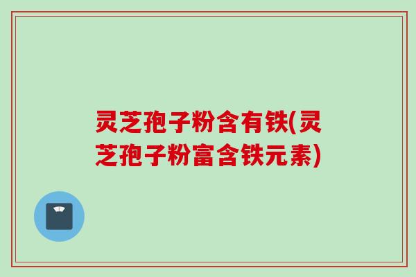 灵芝孢子粉含有铁(灵芝孢子粉富含铁元素)