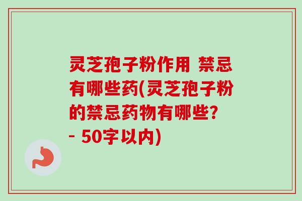 灵芝孢子粉作用 禁忌有哪些药(灵芝孢子粉的禁忌有哪些？ - 50字以内)