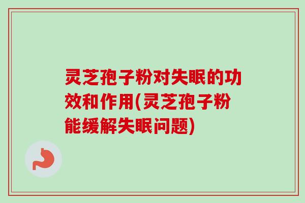 灵芝孢子粉对的功效和作用(灵芝孢子粉能缓解问题)